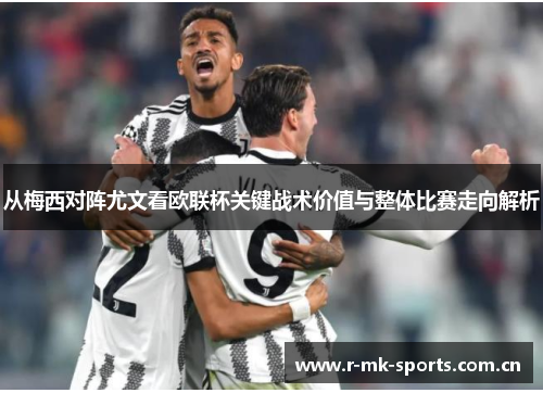 从梅西对阵尤文看欧联杯关键战术价值与整体比赛走向解析